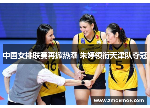 中国女排联赛再掀热潮 朱婷领衔天津队夺冠