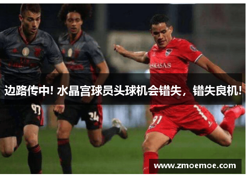 边路传中! 水晶宫球员头球机会错失，错失良机!