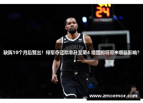 缺阵10个月后复出！绿军夺冠赔率升至第4 塔图姆将带来哪些影响？